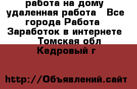 работа на дому, удаленная работа - Все города Работа » Заработок в интернете   . Томская обл.,Кедровый г.
